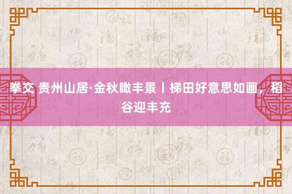 拳交 贵州山居·金秋瞰丰景丨梯田好意思如画，稻谷迎丰充