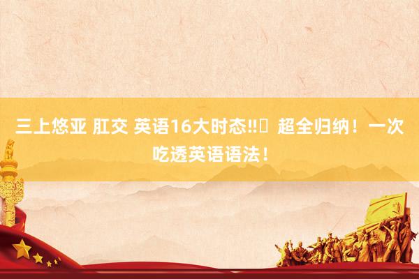 三上悠亚 肛交 英语16大时态‼️超全归纳！一次吃透英语语法！
