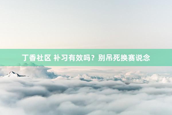 丁香社区 补习有效吗?别吊死换赛说念