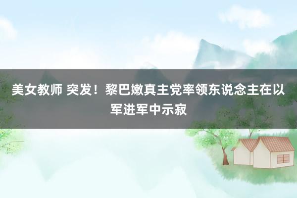 美女教师 突发！黎巴嫩真主党率领东说念主在以军进军中示寂