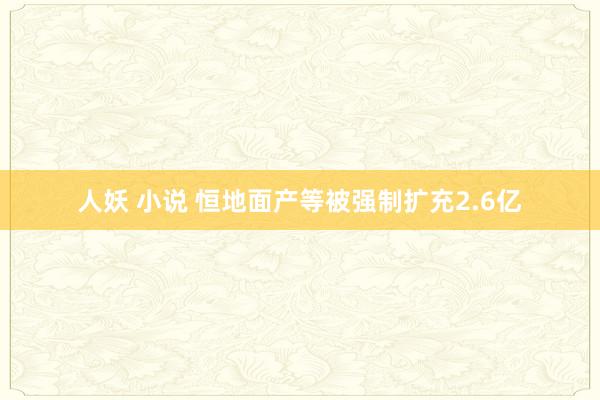 人妖 小说 恒地面产等被强制扩充2.6亿