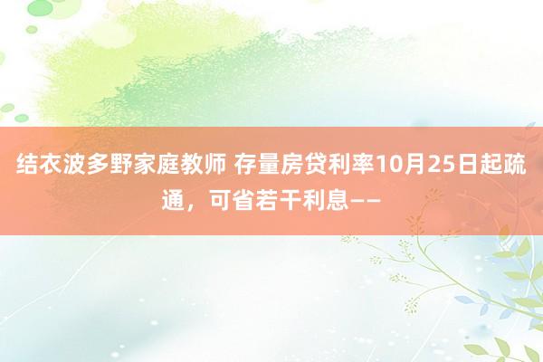 结衣波多野家庭教师 存量房贷利率10月25日起疏通，可省若干利息——