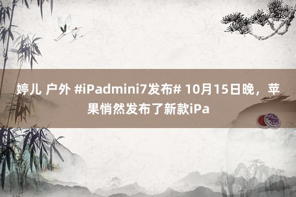 婷儿 户外 #iPadmini7发布# 10月15日晚,苹果悄然发布了新款iPa