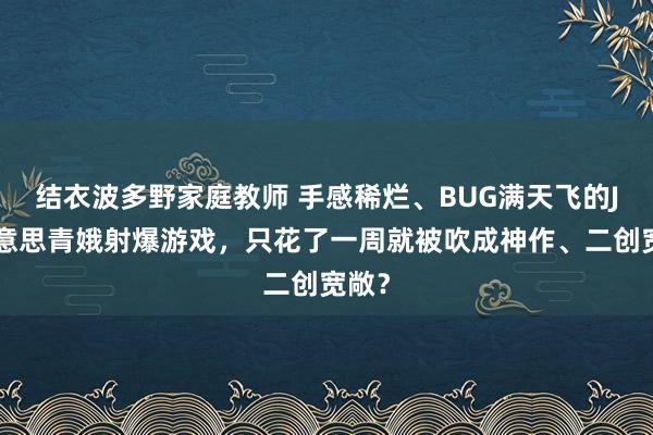 结衣波多野家庭教师 手感稀烂、BUG满天飞的JK好意思青娥射爆游戏，只花了一周就被吹成神作、二创宽敞？