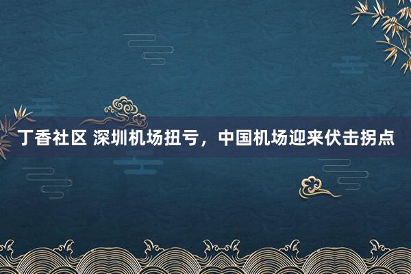 丁香社区 深圳机场扭亏，中国机场迎来伏击拐点