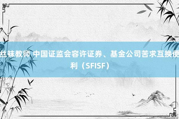 丝袜教师 中国证监会容许证券、基金公司苦求互换便利(SFISF)