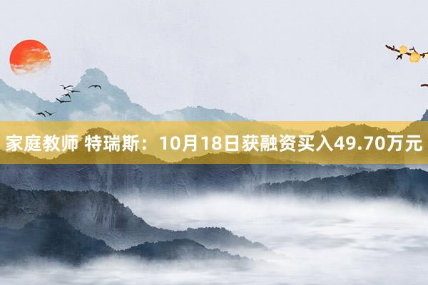 家庭教师 特瑞斯：10月18日获融资买入49.70万元