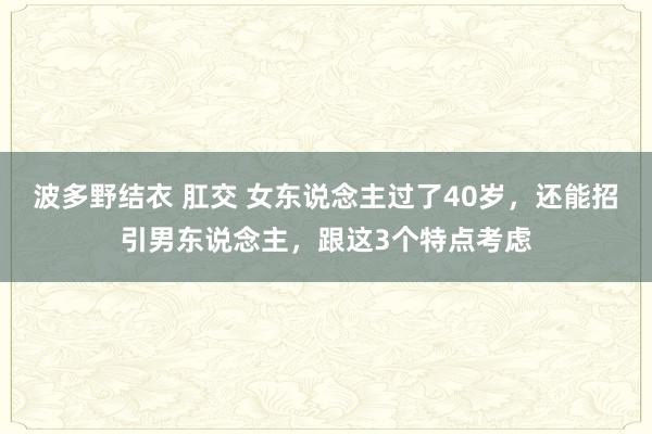 波多野结衣 肛交 女东说念主过了40岁，还能招引男东说念主，跟这3个特点考虑