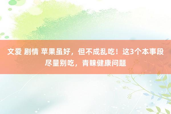 文爱 剧情 苹果虽好，但不成乱吃！这3个本事段尽量别吃，青睐健康问题