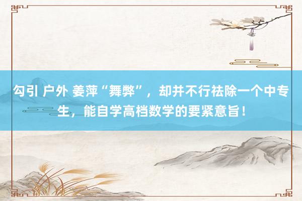 勾引 户外 姜萍“舞弊”，却并不行祛除一个中专生，能自学高档数学的要紧意旨！