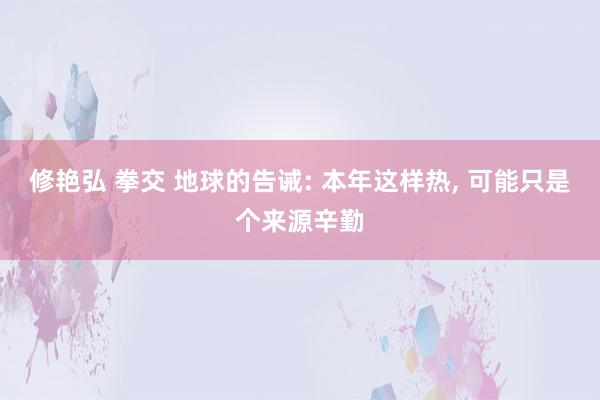 修艳弘 拳交 地球的告诫: 本年这样热， 可能只是个来源辛勤