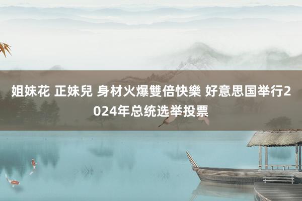 姐妹花 正妹兒 身材火爆雙倍快樂 好意思国举行2024年总统选举投票