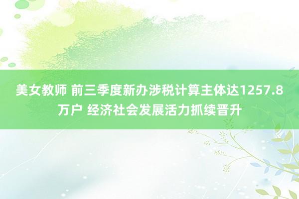 美女教师 前三季度新办涉税计算主体达1257.8万户 经济社会发展活力抓续晋升