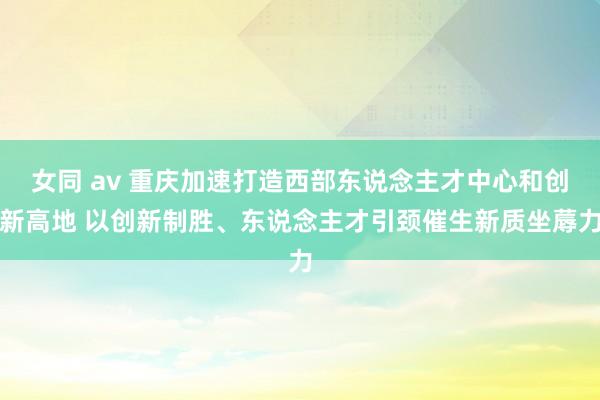 女同 av 重庆加速打造西部东说念主才中心和创新高地 以创新制胜、东说念主才引颈催生新质坐蓐力