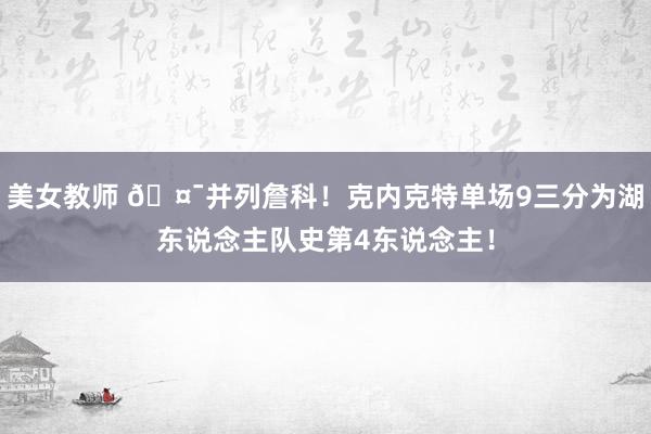美女教师 🤯并列詹科！克内克特单场9三分为湖东说念主队史第4东说念主！