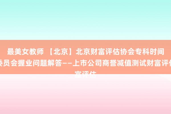 最美女教师 【北京】北京财富评估协会专科时间委员会握业问题解答——上市公司商誉减值测试财富评估