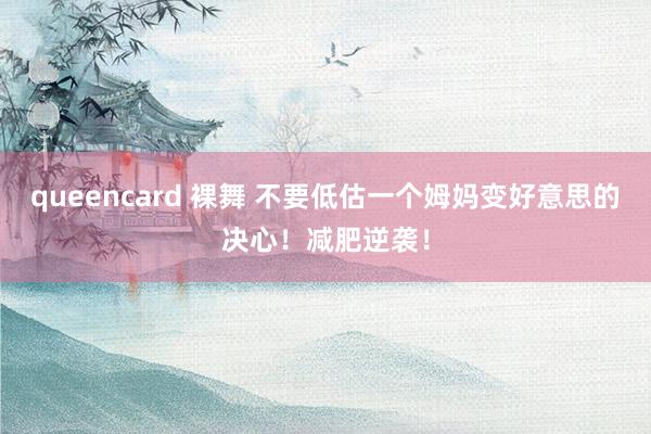 queencard 裸舞 不要低估一个姆妈变好意思的决心!减肥逆袭!