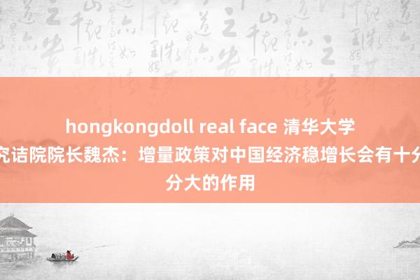 hongkongdoll real face 清华大学文化经济究诘院院长魏杰：增量政策对中国经济稳增长会有十分大的作用