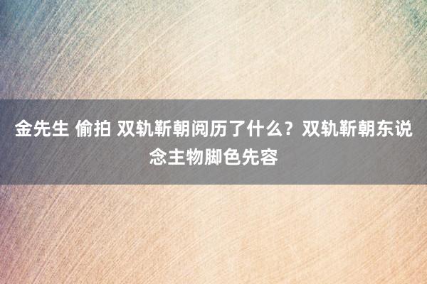 金先生 偷拍 双轨靳朝阅历了什么？双轨靳朝东说念主物脚色先容