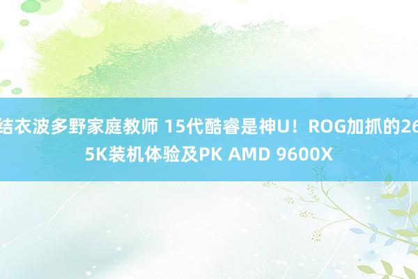 结衣波多野家庭教师 15代酷睿是神U！ROG加抓的265K装机体验及PK AMD 9600X