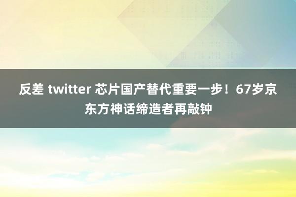 反差 twitter 芯片国产替代重要一步！67岁京东方神话缔造者再敲钟