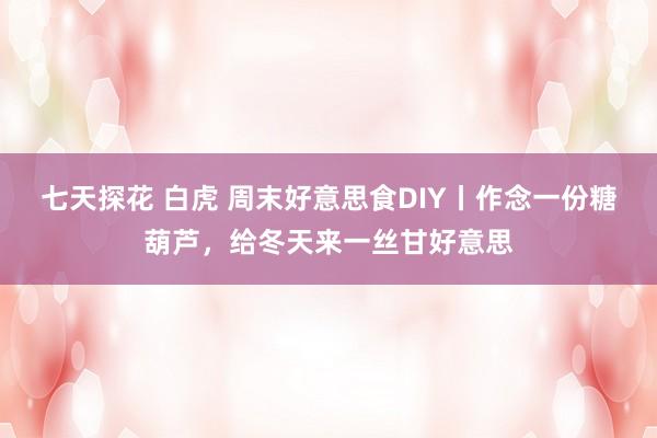 七天探花 白虎 周末好意思食DIY丨作念一份糖葫芦，给冬天来一丝甘好意思