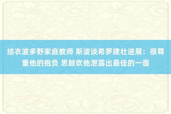 结衣波多野家庭教师 斯波谈希罗建壮进展：很尊重他的抱负 思鼓吹他泄露出最佳的一面