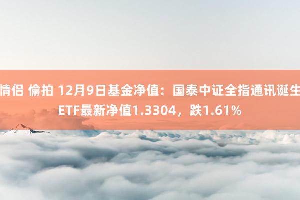 情侣 偷拍 12月9日基金净值：国泰中证全指通讯诞生ETF最新净值1.3304，跌1.61%