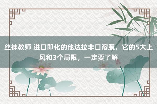 丝袜教师 进口即化的他达拉非口溶膜，它的5大上风和3个局限，一定要了解