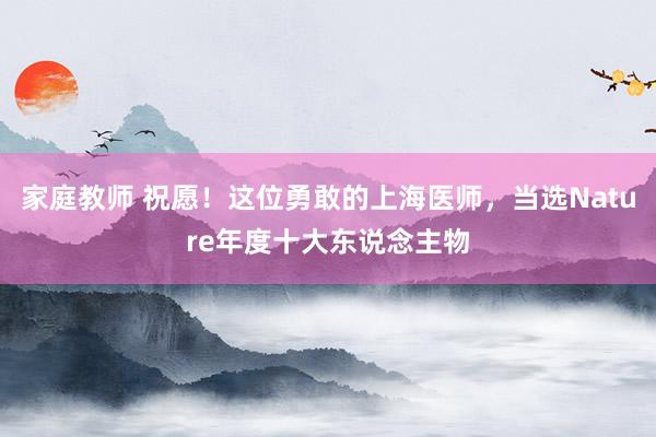 家庭教师 祝愿！这位勇敢的上海医师，当选Nature年度十大东说念主物