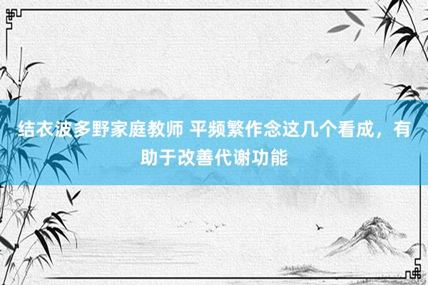 结衣波多野家庭教师 平频繁作念这几个看成，有助于改善代谢功能