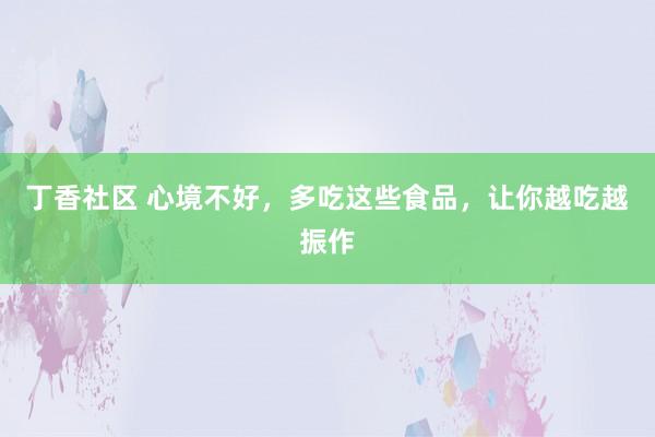 丁香社区 心境不好，多吃这些食品，让你越吃越振作