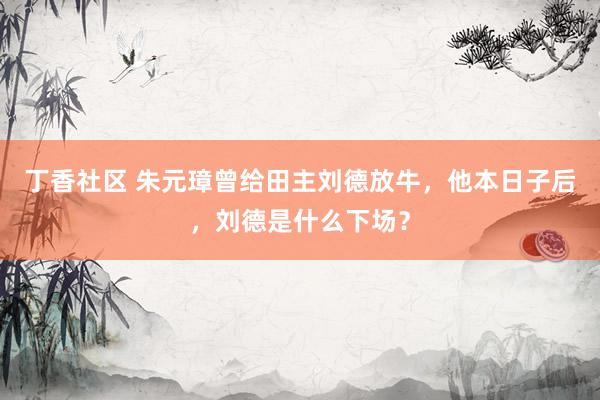 丁香社区 朱元璋曾给田主刘德放牛，他本日子后，刘德是什么下场？