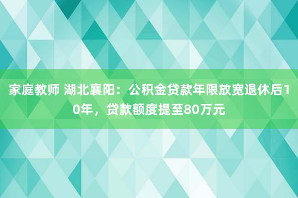 家庭教师 湖北襄阳：公积金贷款年限放宽退休后10年，贷款额度提至80万元