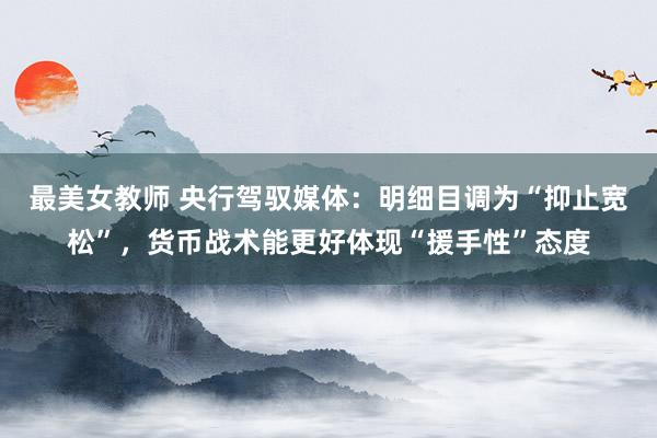 最美女教师 央行驾驭媒体：明细目调为“抑止宽松”，货币战术能更好体现“援手性”态度