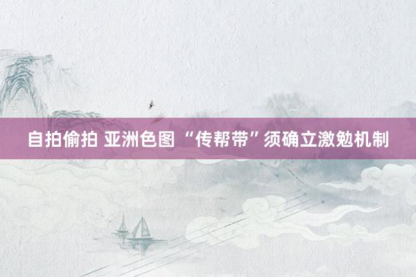 自拍偷拍 亚洲色图 “传帮带”须确立激勉机制