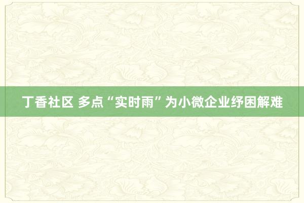 丁香社区 多点“实时雨”为小微企业纾困解难