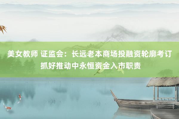 美女教师 证监会：长远老本商场投融资轮廓考订 抓好推动中永恒资金入市职责