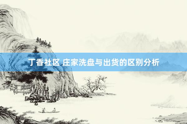 丁香社区 庄家洗盘与出货的区别分析