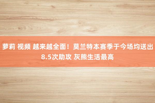 萝莉 视频 越来越全面！莫兰特本赛季于今场均送出8.5次助攻 灰熊生活最高
