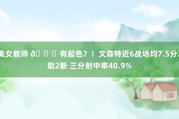 美女教师 👀有起色？！文森特近6战场均7.5分2助2断 三分射中率40.9%