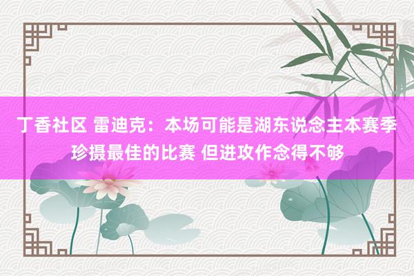 丁香社区 雷迪克：本场可能是湖东说念主本赛季珍摄最佳的比赛 但进攻作念得不够