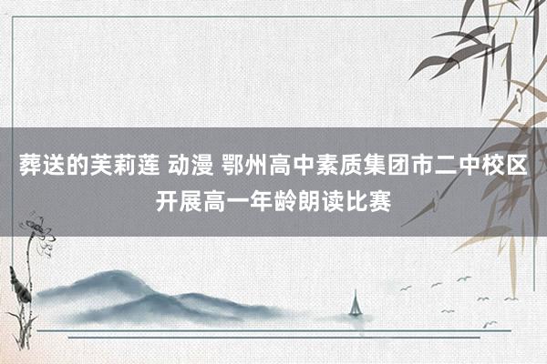 葬送的芙莉莲 动漫 鄂州高中素质集团市二中校区开展高一年龄朗读比赛
