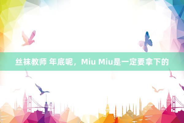 丝袜教师 年底呢，Miu Miu是一定要拿下的