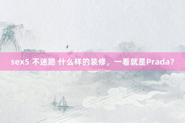 sex5 不迷路 什么样的装修，一看就是Prada？