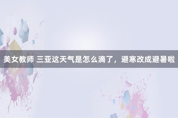 美女教师 三亚这天气是怎么滴了，避寒改成避暑啦