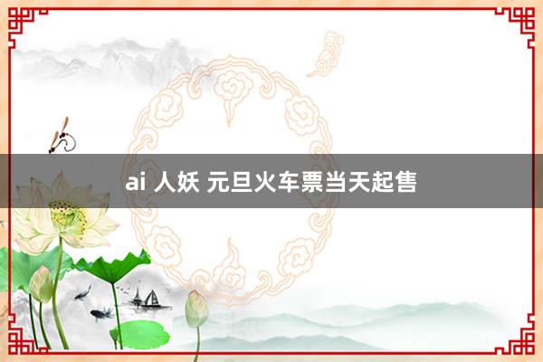 ai 人妖 元旦火车票当天起售