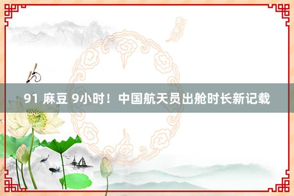 91 麻豆 9小时！中国航天员出舱时长新记载