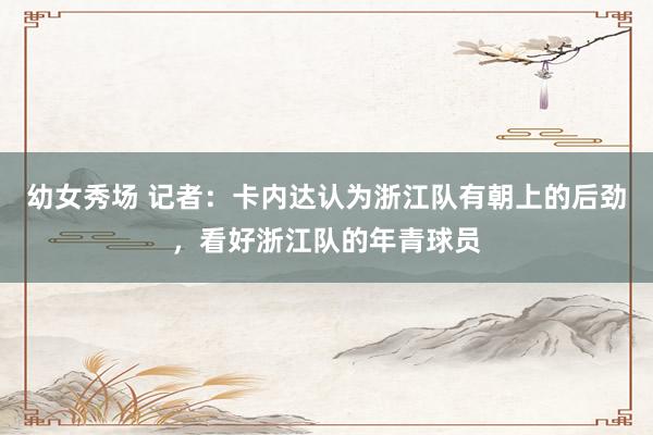 幼女秀场 记者：卡内达认为浙江队有朝上的后劲，看好浙江队的年青球员