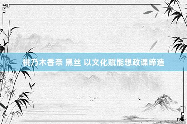 桃乃木香奈 黑丝 以文化赋能想政课缔造